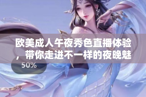 欧美成人午夜秀色直播体验，带你走进不一样的夜晚魅力世界