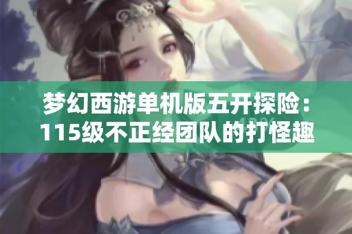 梦幻西游单机版五开探险：115级不正经团队的打怪趣事与精彩瞬间