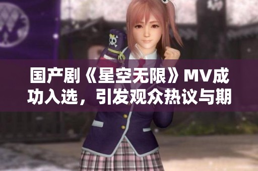 国产剧《星空无限》MV成功入选，引发观众热议与期待