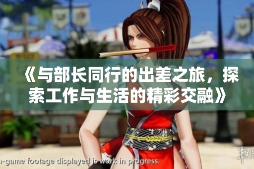 《与部长同行的出差之旅，探索工作与生活的精彩交融》