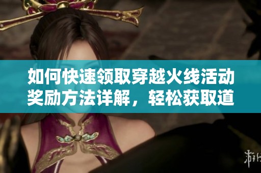 如何快速领取穿越火线活动奖励方法详解，轻松获取道具的技巧与步骤