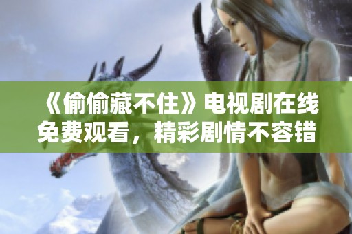 《偷偷藏不住》电视剧在线免费观看，精彩剧情不容错过！