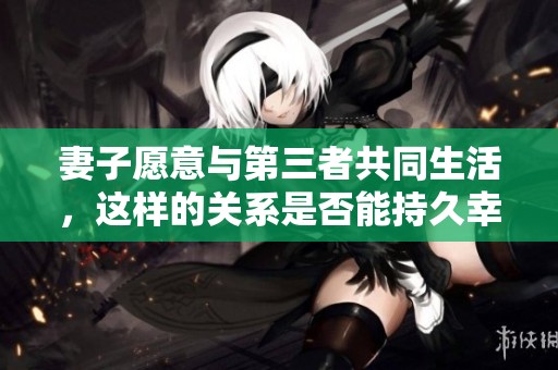 妻子愿意与第三者共同生活，这样的关系是否能持久幸福呢