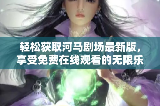 轻松获取河马剧场最新版，享受免费在线观看的无限乐趣