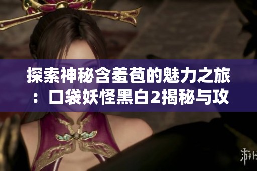 探索神秘含羞苞的魅力之旅：口袋妖怪黑白2揭秘与攻略分享
