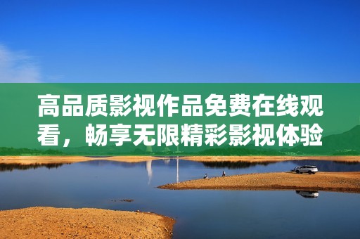 高品质影视作品免费在线观看，畅享无限精彩影视体验