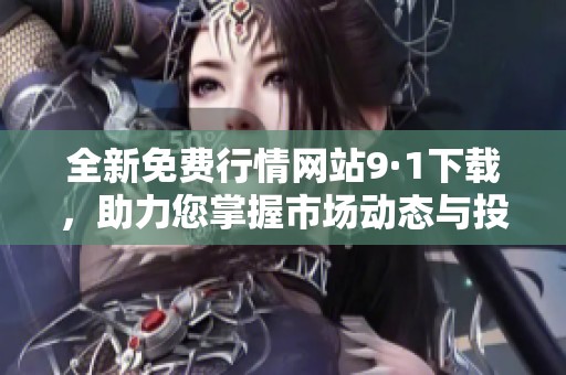 全新免费行情网站9·1下载，助力您掌握市场动态与投资机会
