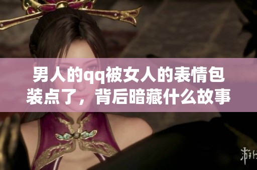 男人的qq被女人的表情包装点了，背后暗藏什么故事呢