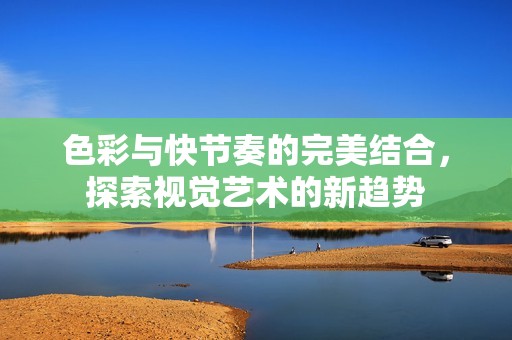 色彩与快节奏的完美结合，探索视觉艺术的新趋势