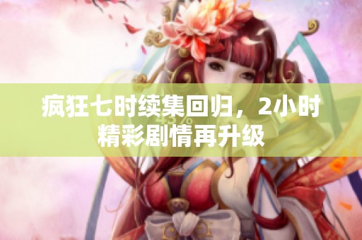 疯狂七时续集回归，2小时精彩剧情再升级
