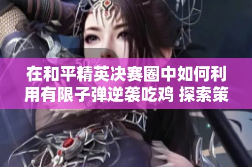 在和平精英决赛圈中如何利用有限子弹逆袭吃鸡 探索策略与情感的结合