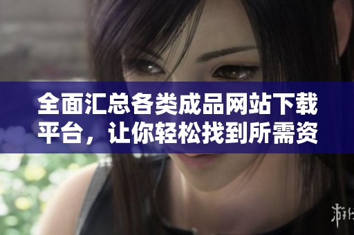 全面汇总各类成品网站下载平台，让你轻松找到所需资源