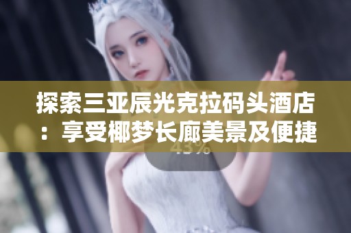 探索三亚辰光克拉码头酒店：享受椰梦长廊美景及便捷交通至凤凰机场和西岛