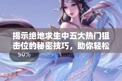 揭示绝地求生中五大热门狙击位的秘密技巧，助你轻松掌握神级操作