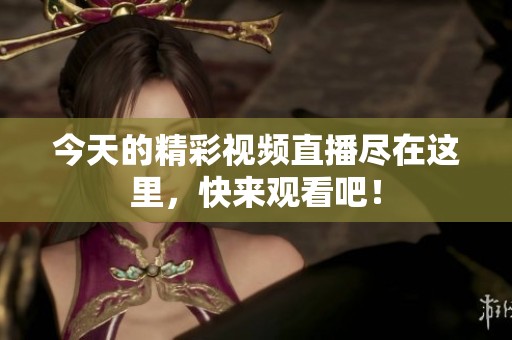 今天的精彩视频直播尽在这里，快来观看吧！
