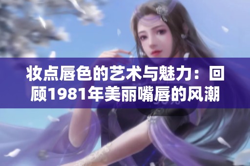 妆点唇色的艺术与魅力：回顾1981年美丽嘴唇的风潮