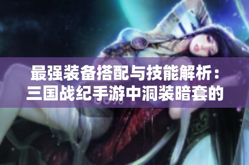 最强装备搭配与技能解析：三国战纪手游中洞装暗套的主播优势与秘诀探讨