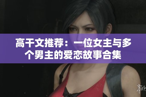高干文推荐：一位女主与多个男主的爱恋故事合集