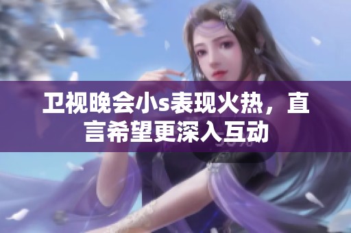 卫视晚会小s表现火热，直言希望更深入互动