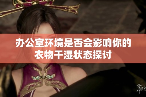 办公室环境是否会影响你的衣物干湿状态探讨