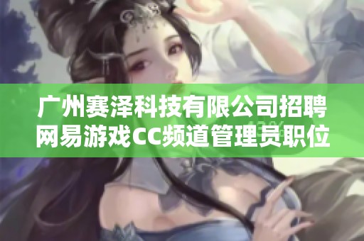 广州赛泽科技有限公司招聘网易游戏CC频道管理员职位，助力游戏社区发展与管理