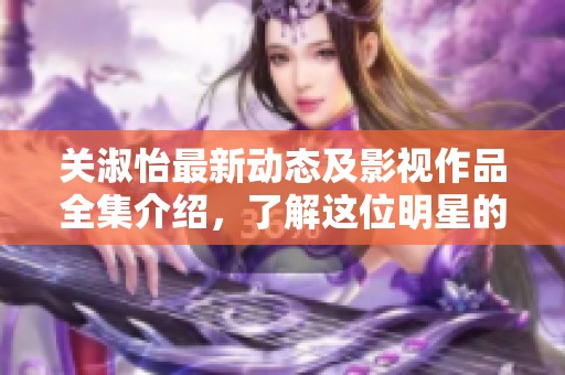 关淑怡最新动态及影视作品全集介绍，了解这位明星的精彩人生与演艺经历