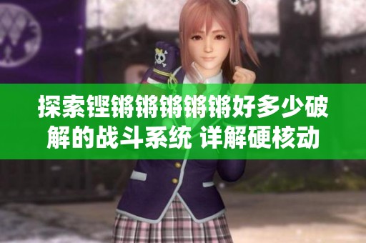 探索铿锵锵锵锵锵好多少破解的战斗系统 详解硬核动作游戏的独特魅力与玩法