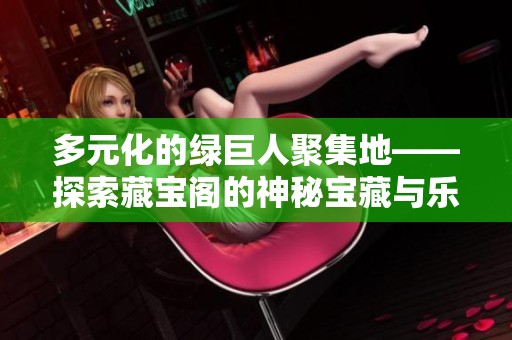 多元化的绿巨人聚集地——探索藏宝阁的神秘宝藏与乐趣
