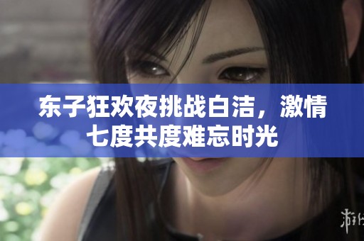 东子狂欢夜挑战白洁，激情七度共度难忘时光