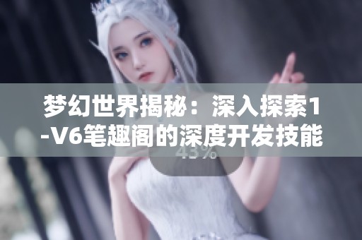 梦幻世界揭秘：深入探索1-V6笔趣阁的深度开发技能与技巧全解析