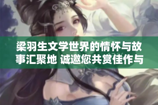 梁羽生文学世界的情怀与故事汇聚地 诚邀您共赏佳作与文化交流