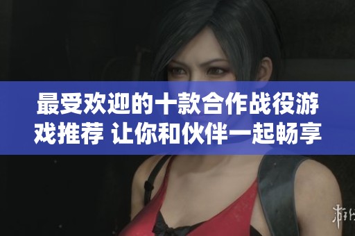 最受欢迎的十款合作战役游戏推荐 让你和伙伴一起畅享游戏乐趣