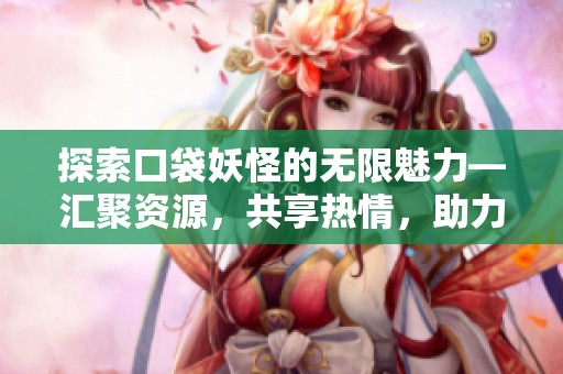 探索口袋妖怪的无限魅力—汇聚资源，共享热情，助力玩家成长与交流的贴吧平台