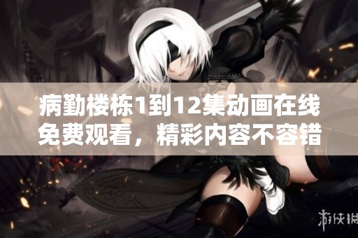 病勤楼栋1到12集动画在线免费观看，精彩内容不容错过