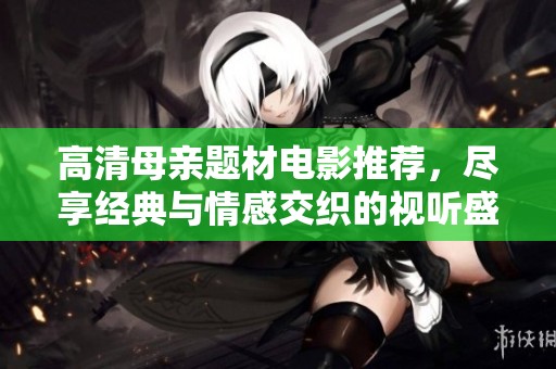高清母亲题材电影推荐，尽享经典与情感交织的视听盛宴