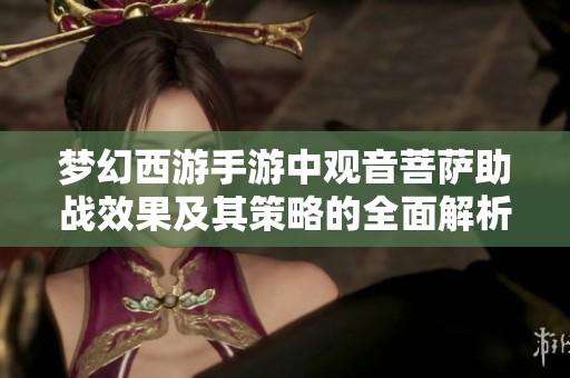 梦幻西游手游中观音菩萨助战效果及其策略的全面解析与运用指南