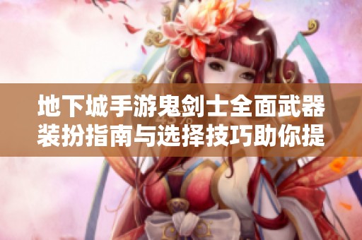 地下城手游鬼剑士全面武器装扮指南与选择技巧助你提升战斗力