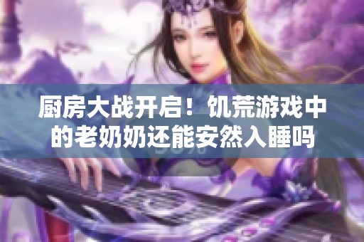 厨房大战开启！饥荒游戏中的老奶奶还能安然入睡吗