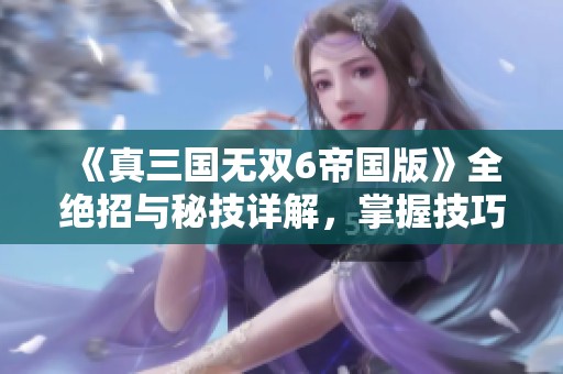 《真三国无双6帝国版》全绝招与秘技详解，掌握技巧轻松征战三国世界