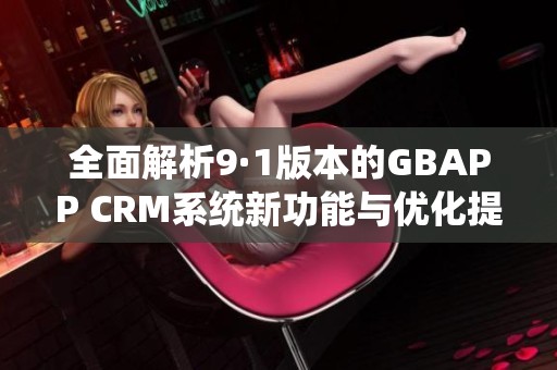 全面解析9·1版本的GBAPP CRM系统新功能与优化提升