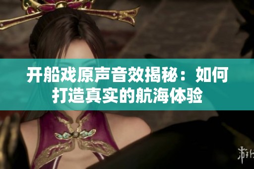 开船戏原声音效揭秘：如何打造真实的航海体验