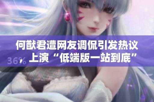 何猷君遭网友调侃引发热议,上演“低端版一站到底”,笑点频出引爆网络话题 何猷君遭网友调侃引发热议,上演“低端版一站到底”,笑点频出引爆网络话题