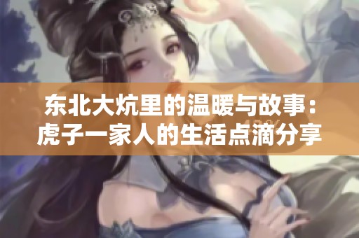东北大炕里的温暖与故事：虎子一家人的生活点滴分享