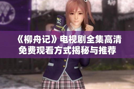 《柳舟记》电视剧全集高清免费观看方式揭秘与推荐