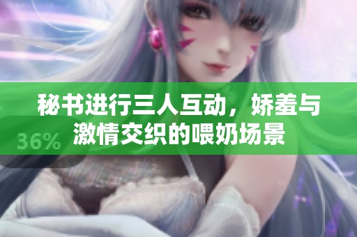 秘书进行三人互动，娇羞与激情交织的喂奶场景