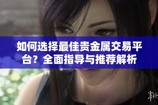 如何选择最佳贵金属交易平台？全面指导与推荐解析
