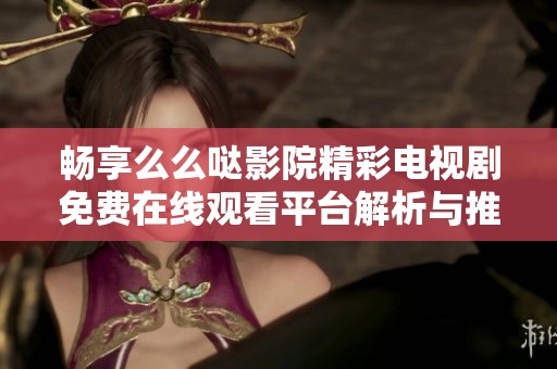 畅享么么哒影院精彩电视剧免费在线观看平台解析与推荐