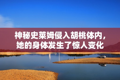 神秘史莱姆侵入胡桃体内，她的身体发生了惊人变化