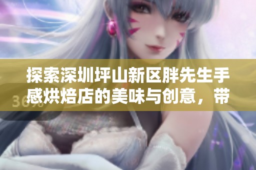 探索深圳坪山新区胖先生手感烘焙店的美味与创意，带你享受独特烘焙体验