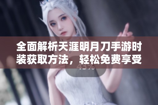 全面解析天涯明月刀手游时装获取方法，轻松免费享受华丽造型